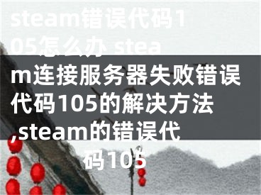 steam错误代码105怎么办 steam连接服务器失败错误代码105的解决方法,steam的错误代码105