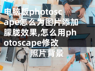 电脑版photoscape怎么为图片添加朦胧效果,怎么用photoscape修改照片背景