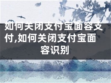 如何关闭支付宝面容支付,如何关闭支付宝面容识别