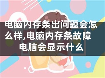 电脑内存条出问题会怎么样,电脑内存条故障电脑会显示什么