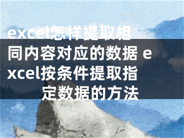 excel怎样提取相同内容对应的数据 excel按条件提取指定数据的方法