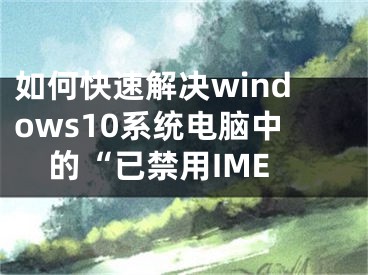 如何快速解决windows10系统电脑中的“已禁用IME