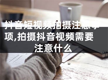 抖音短视频拍摄注意事项,拍摄抖音视频需要注意什么