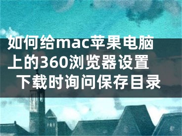 如何给mac苹果电脑上的360浏览器设置下载时询问保存目录