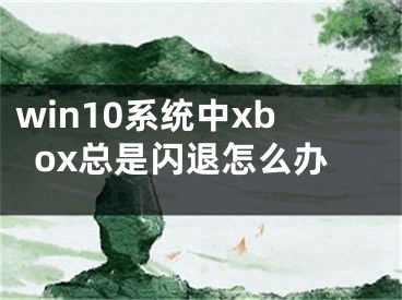 win10系统中xbox总是闪退怎么办