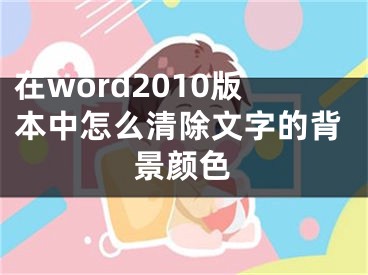 在word2010版本中怎么清除文字的背景颜色