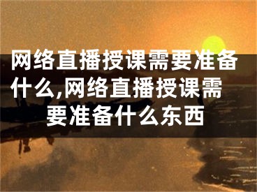 网络直播授课需要准备什么,网络直播授课需要准备什么东西