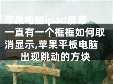 苹果电脑ipad屏幕一直有一个框框如何取消显示,苹果平板电脑出现跳动的方块