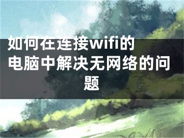 如何在连接wifi的电脑中解决无网络的问题