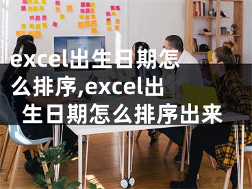 excel出生日期怎么排序,excel出生日期怎么排序出来