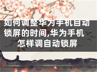 如何调整华为手机自动锁屏的时间,华为手机怎样调自动锁屏
