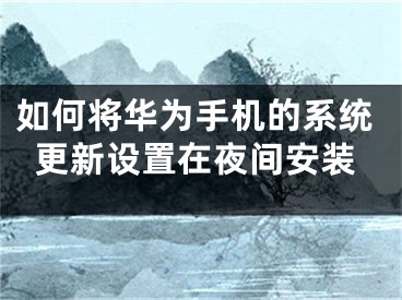 如何将华为手机的系统更新设置在夜间安装