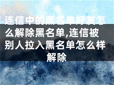 连信中的黑名单好友怎么解除黑名单,连信被别人拉入黑名单怎么样解除