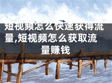 短视频怎么快速获得流量,短视频怎么获取流量赚钱