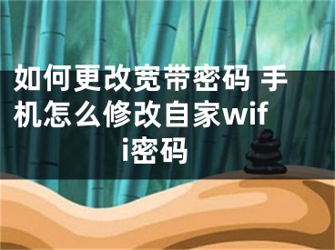 如何更改宽带密码 手机怎么修改自家wifi密码