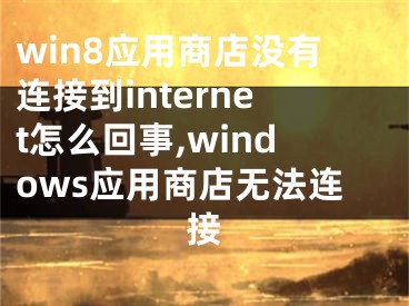 win8应用商店没有连接到internet怎么回事,windows应用商店无法连接