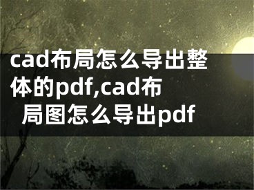 cad布局怎么导出整体的pdf,cad布局图怎么导出pdf