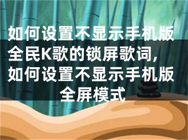 如何设置不显示手机版全民K歌的锁屏歌词,如何设置不显示手机版全屏模式