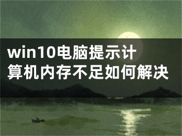 win10电脑提示计算机内存不足如何解决