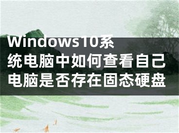 Windows10系统电脑中如何查看自己电脑是否存在固态硬盘