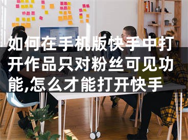 如何在手机版快手中打开作品只对粉丝可见功能,怎么才能打开快手