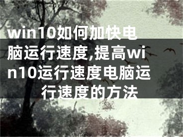 win10如何加快电脑运行速度,提高win10运行速度电脑运行速度的方法