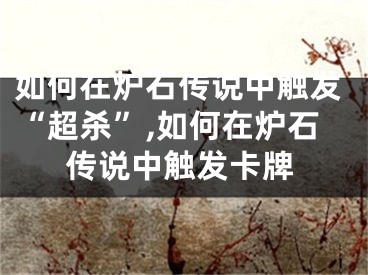 如何在炉石传说中触发“超杀”,如何在炉石传说中触发卡牌