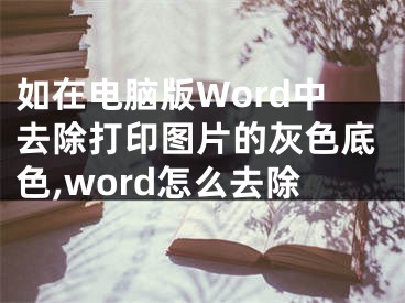 如在电脑版Word中去除打印图片的灰色底色,word怎么去除
