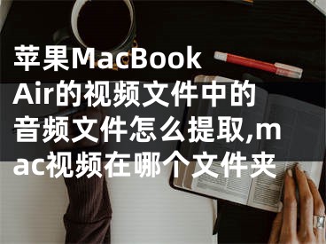 苹果MacBook Air的视频文件中的音频文件怎么提取,mac视频在哪个文件夹