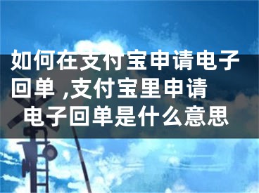 如何在支付宝申请电子回单 ,支付宝里申请电子回单是什么意思