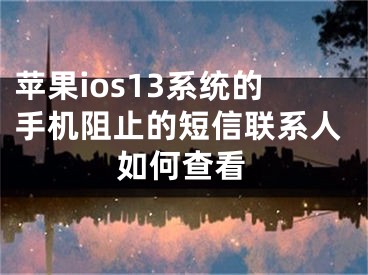 苹果ios13系统的手机阻止的短信联系人如何查看