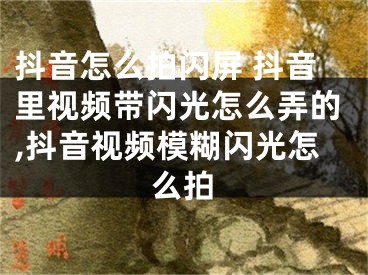 抖音怎么拍闪屏 抖音里视频带闪光怎么弄的,抖音视频模糊闪光怎么拍
