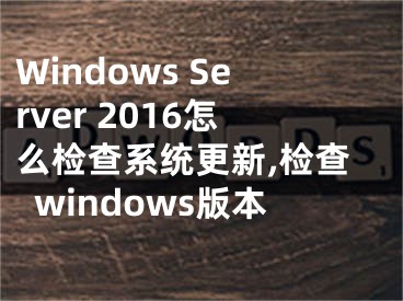 Windows Server 2016怎么检查系统更新,检查windows版本