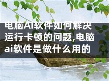 电脑AI软件如何解决运行卡顿的问题,电脑ai软件是做什么用的