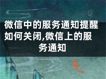 微信中的服务通知提醒如何关闭,微信上的服务通知