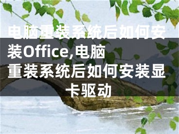 电脑重装系统后如何安装Office,电脑重装系统后如何安装显卡驱动
