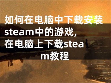 如何在电脑中下载安装steam中的游戏,在电脑上下载steam教程
