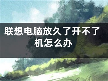 联想电脑放久了开不了机怎么办