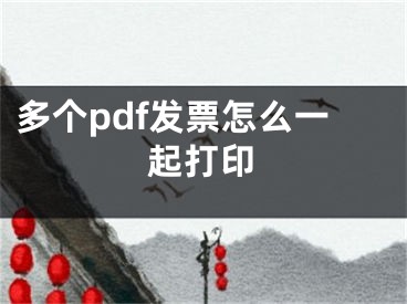 多个pdf发票怎么一起打印