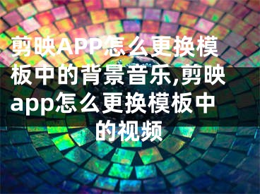 剪映APP怎么更换模板中的背景音乐,剪映app怎么更换模板中的视频