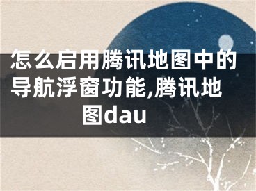 怎么启用腾讯地图中的导航浮窗功能,腾讯地图dau