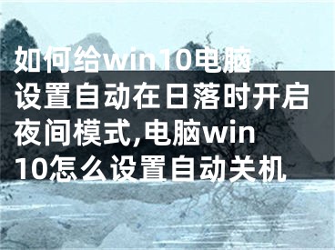 如何给win10电脑设置自动在日落时开启夜间模式,电脑win10怎么设置自动关机