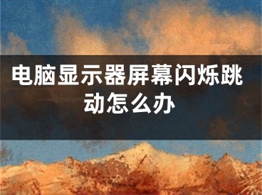 电脑显示器屏幕闪烁跳动怎么办