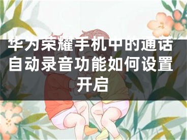 华为荣耀手机中的通话自动录音功能如何设置开启