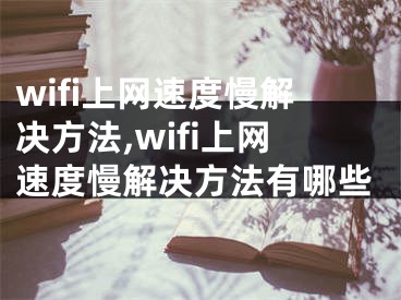 wifi上网速度慢解决方法,wifi上网速度慢解决方法有哪些