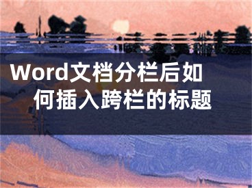 Word文档分栏后如何插入跨栏的标题
