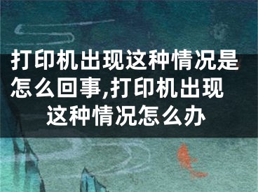 打印机出现这种情况是怎么回事,打印机出现这种情况怎么办