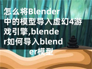 怎么将Blender中的模型导入虚幻4游戏引擎,blender如何导入blender模型