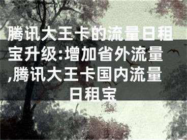 腾讯大王卡的流量日租宝升级:增加省外流量,腾讯大王卡国内流量日租宝