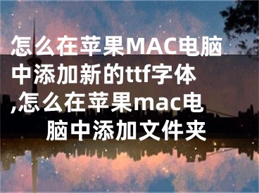 怎么在苹果MAC电脑中添加新的ttf字体,怎么在苹果mac电脑中添加文件夹